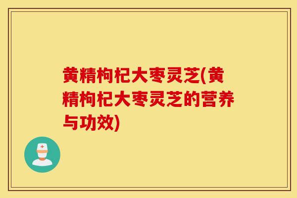 黃精枸杞大棗靈芝(黃精枸杞大棗靈芝的營養與功效)