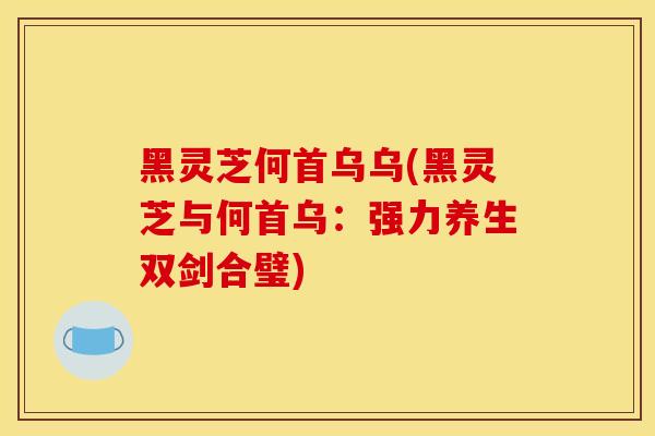 黑靈芝何首烏烏(黑靈芝與何首烏：強力養生雙劍合璧)