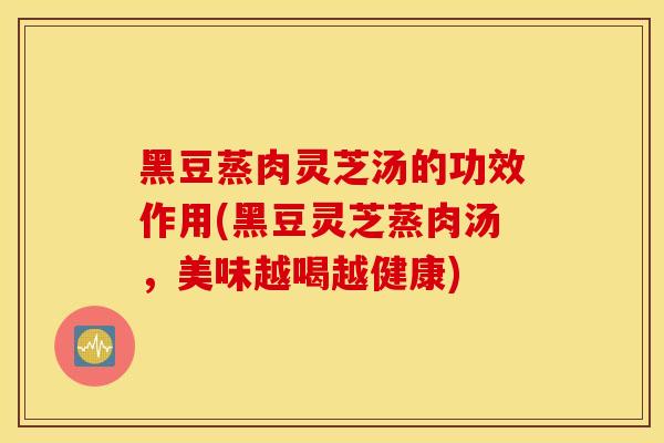 黑豆蒸肉靈芝湯的功效作用(黑豆靈芝蒸肉湯，美味越喝越健康)