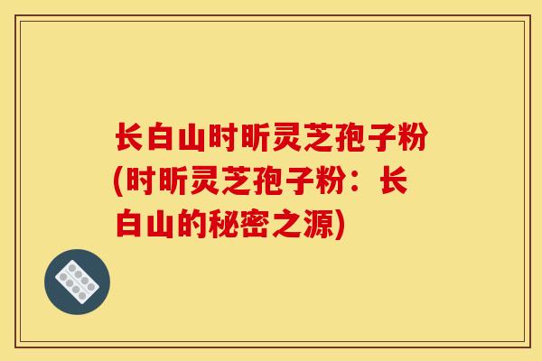 長白山時昕靈芝孢子粉(時昕靈芝孢子粉：長白山的秘密之源)