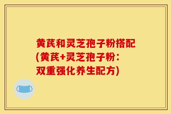 黃芪和靈芝孢子粉搭配(黃芪+靈芝孢子粉：雙重強化養生配方)