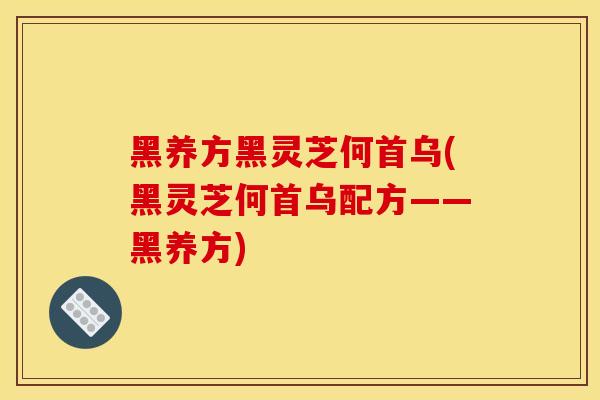 黑養方黑靈芝何首烏(黑靈芝何首烏配方——黑養方)