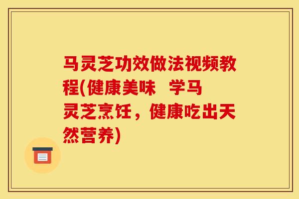 馬靈芝功效做法視頻教程(健康美味  學馬靈芝烹飪，健康吃出天然營養)