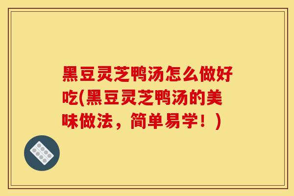 黑豆靈芝鴨湯怎么做好吃(黑豆靈芝鴨湯的美味做法，簡單易學！)