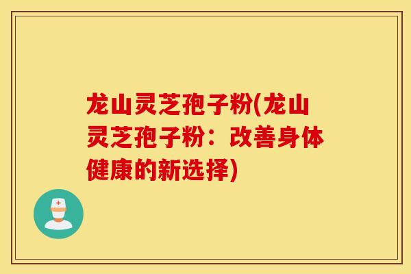 龍山靈芝孢子粉(龍山靈芝孢子粉：改善身體健康的新選擇)