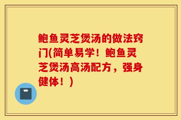 鮑魚靈芝煲湯的做法竅門(簡單易學！鮑魚靈芝煲湯高湯配方，強身健體！)