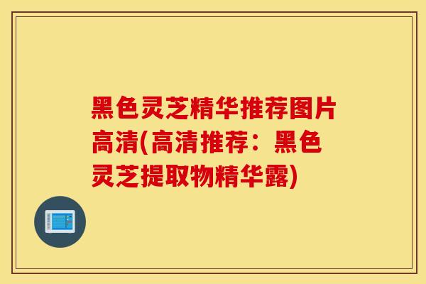 黑色靈芝精華推薦圖片高清(高清推薦：黑色靈芝提取物精華露)