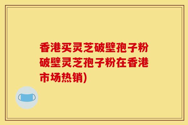 香港買靈芝破壁孢子粉破壁靈芝孢子粉在香港市場熱銷)