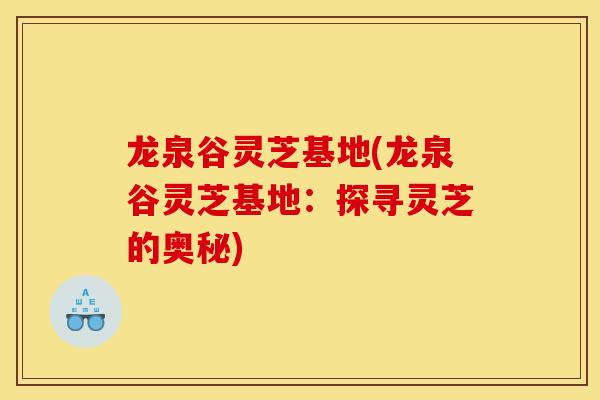 龍泉谷靈芝基地(龍泉谷靈芝基地：探尋靈芝的奧秘)