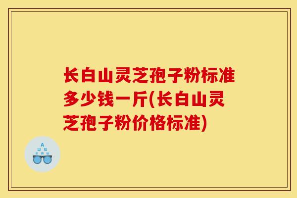 長白山靈芝孢子粉標準多少錢一斤(長白山靈芝孢子粉價格標準)