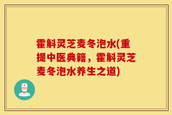 霍斛靈芝麥冬泡水(重提中醫典籍，霍斛靈芝麥冬泡水養生之道)