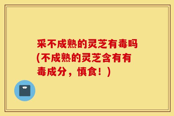 采不成熟的靈芝有毒嗎(不成熟的靈芝含有有毒成分，慎食！)