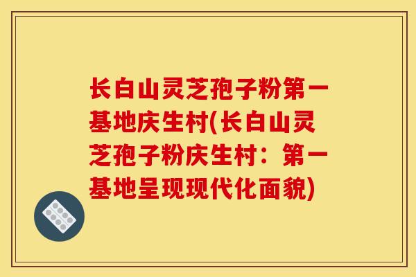 長白山靈芝孢子粉第一基地慶生村(長白山靈芝孢子粉慶生村：第一基地呈現現代化面貌)