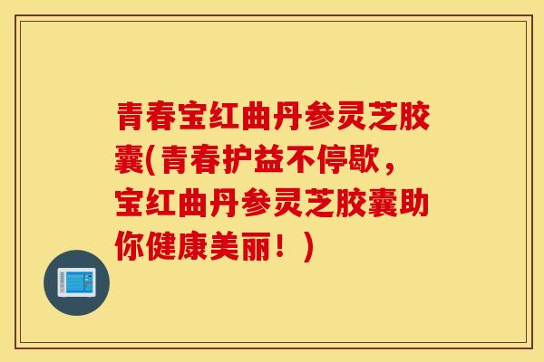 青春寶紅曲丹參靈芝膠囊(青春護益不停歇，寶紅曲丹參靈芝膠囊助你健康美麗！)