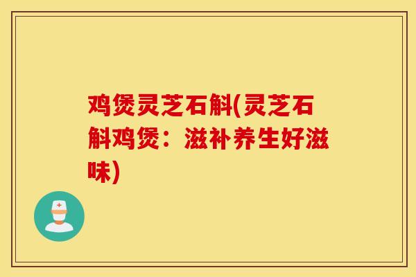 雞煲靈芝石斛(靈芝石斛雞煲：滋補養生好滋味)