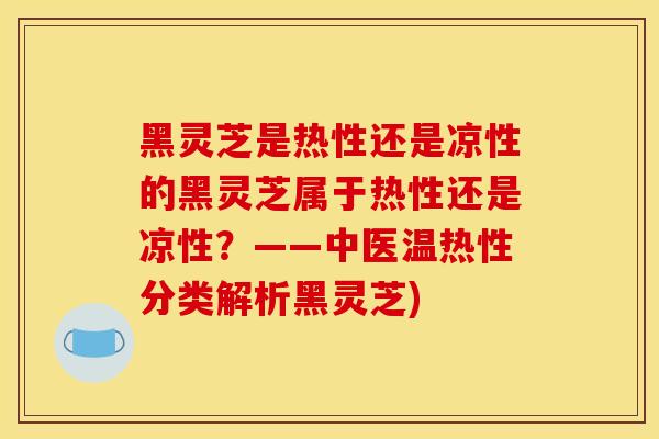 黑靈芝是熱性還是涼性的黑靈芝屬于熱性還是涼性？——中醫溫熱性分類解析黑靈芝)