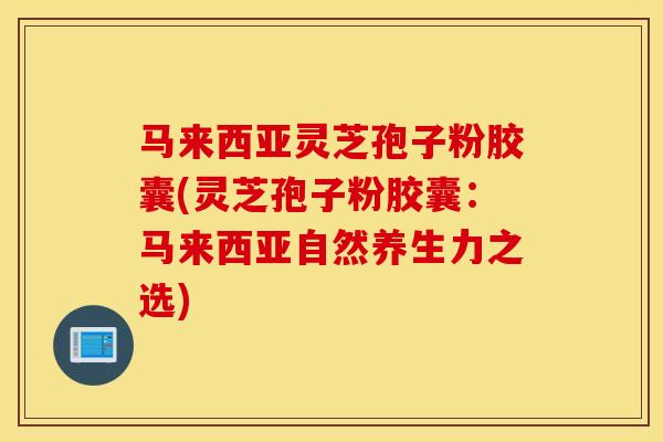 馬來西亞靈芝孢子粉膠囊(靈芝孢子粉膠囊：馬來西亞自然養生力之選)