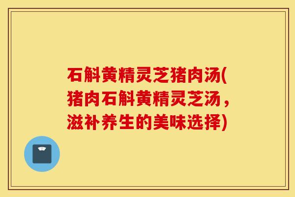 石斛黃精靈芝豬肉湯(豬肉石斛黃精靈芝湯，滋補養生的美味選擇)