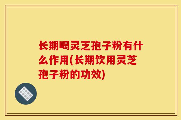 長期喝靈芝孢子粉有什么作用(長期飲用靈芝孢子粉的功效)