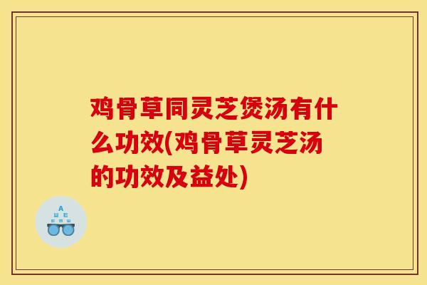 雞骨草同靈芝煲湯有什么功效(雞骨草靈芝湯的功效及益處)