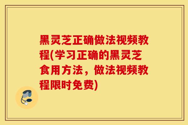 黑靈芝正確做法視頻教程(學習正確的黑靈芝食用方法，做法視頻教程限時免費)