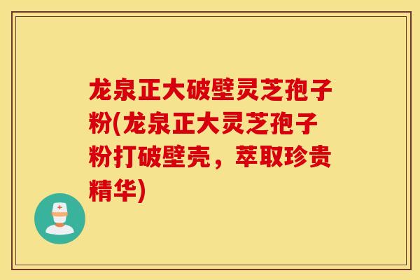 龍泉正大破壁靈芝孢子粉(龍泉正大靈芝孢子粉打破壁殼，萃取珍貴精華)