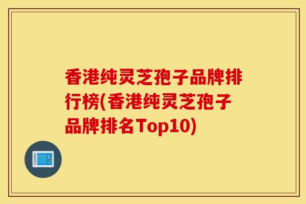 香港純靈芝孢子品牌排行榜(香港純靈芝孢子品牌排名Top10)