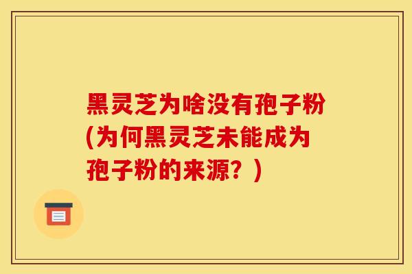 黑靈芝為啥沒有孢子粉(為何黑靈芝未能成為孢子粉的來源？)