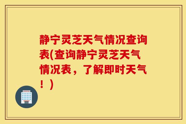 靜寧靈芝天氣情況查詢表(查詢靜寧靈芝天氣情況表，了解即時天氣！)