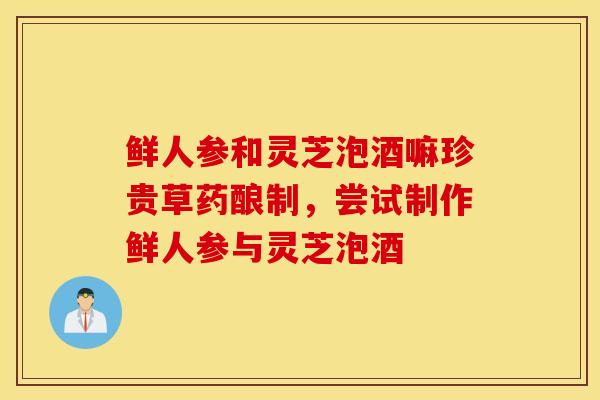 鮮人參和靈芝泡酒嘛珍貴草藥釀制，嘗試制作鮮人參與靈芝泡酒