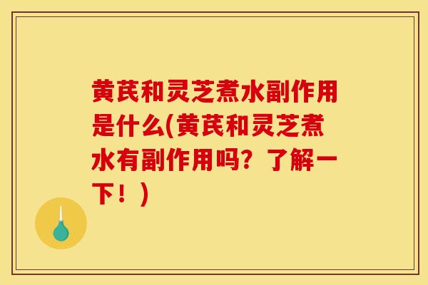 黃芪和靈芝煮水副作用是什么(黃芪和靈芝煮水有副作用嗎？了解一下！)