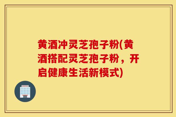 黃酒沖靈芝孢子粉(黃酒搭配靈芝孢子粉，開啟健康生活新模式)