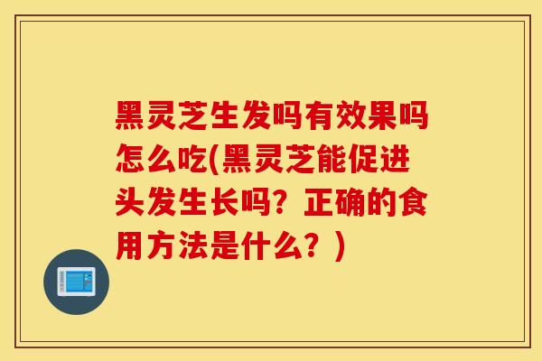 黑靈芝生發嗎有效果嗎怎么吃(黑靈芝能促進頭發生長嗎？正確的食用方法是什么？)