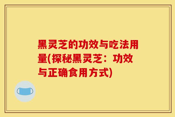 黑靈芝的功效與吃法用量(探秘黑靈芝：功效與正確食用方式)