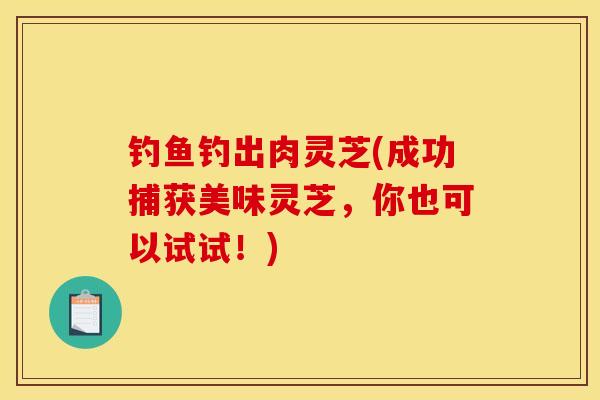 釣魚釣出肉靈芝(成功捕獲美味靈芝，你也可以試試！)