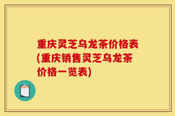 重慶靈芝烏龍茶價格表(重慶銷售靈芝烏龍茶價格一覽表)