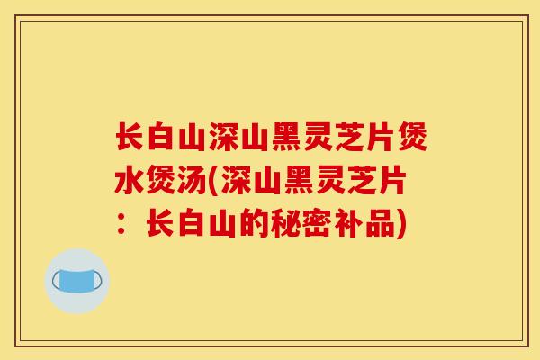 長白山深山黑靈芝片煲水煲湯(深山黑靈芝片：長白山的秘密補品)