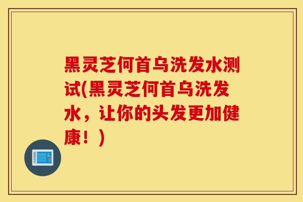 黑靈芝何首烏洗發水測試(黑靈芝何首烏洗發水，讓你的頭發更加健康！)