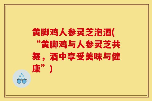 黃腳雞人參靈芝泡酒(“黃腳雞與人參靈芝共舞，酒中享受美味與健康”)