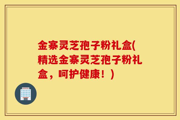 金寨靈芝孢子粉禮盒(精選金寨靈芝孢子粉禮盒，呵護健康！)