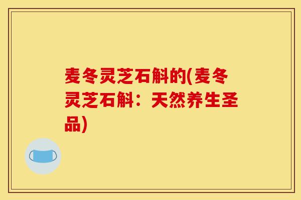 麥冬靈芝石斛的(麥冬靈芝石斛：天然養生圣品)