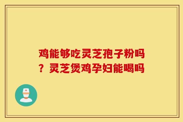 雞能夠吃靈芝孢子粉嗎？靈芝煲雞孕婦能喝嗎