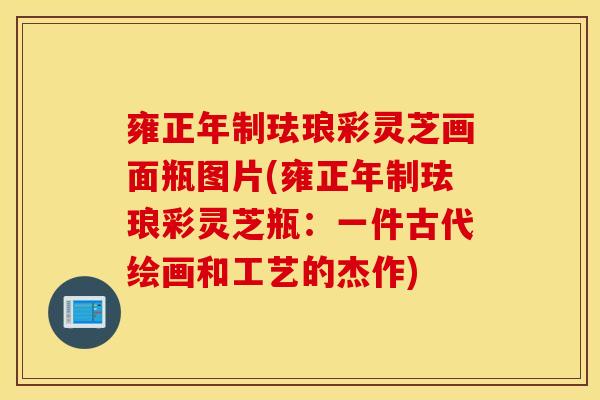 雍正年制琺瑯彩靈芝畫面瓶圖片(雍正年制琺瑯彩靈芝瓶：一件古代繪畫和工藝的杰作)