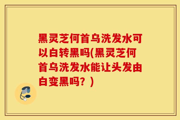 黑靈芝何首烏洗發水可以白轉黑嗎(黑靈芝何首烏洗發水能讓頭發由白變黑嗎？)