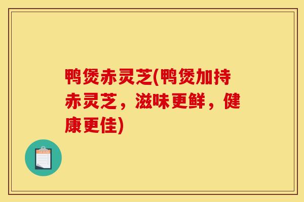 鴨煲赤靈芝(鴨煲加持赤靈芝，滋味更鮮，健康更佳)