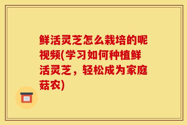 鮮活靈芝怎么栽培的呢視頻(學習如何種植鮮活靈芝，輕松成為家庭菇農)