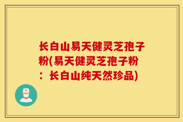 長白山易天健靈芝孢子粉(易天健靈芝孢子粉：長白山純天然珍品)