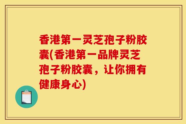 香港第一靈芝孢子粉膠囊(香港第一品牌靈芝孢子粉膠囊，讓你擁有健康身心)