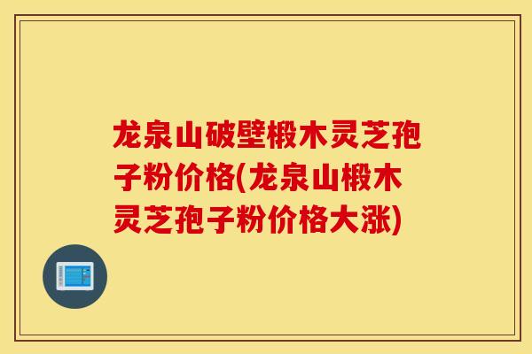 龍泉山破壁椴木靈芝孢子粉價格(龍泉山椴木靈芝孢子粉價格大漲)