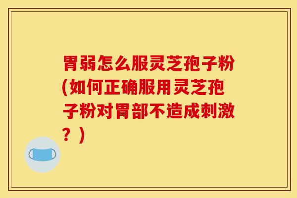 胃弱怎么服靈芝孢子粉(如何正確服用靈芝孢子粉對胃部不造成刺激？)